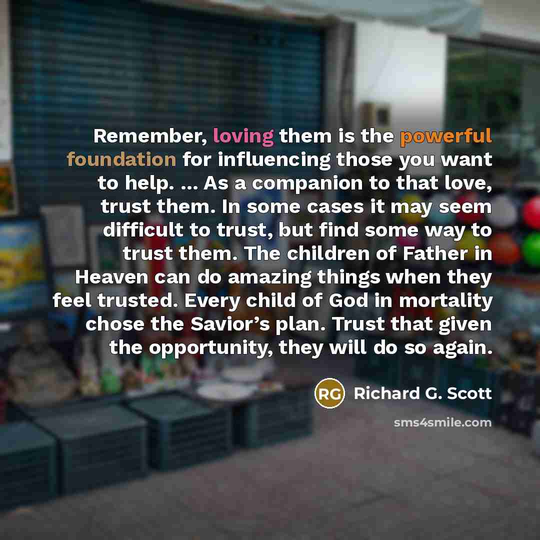 “Remember, loving them is the powerful foundation for influencing those…” quote by Richard G. Scott