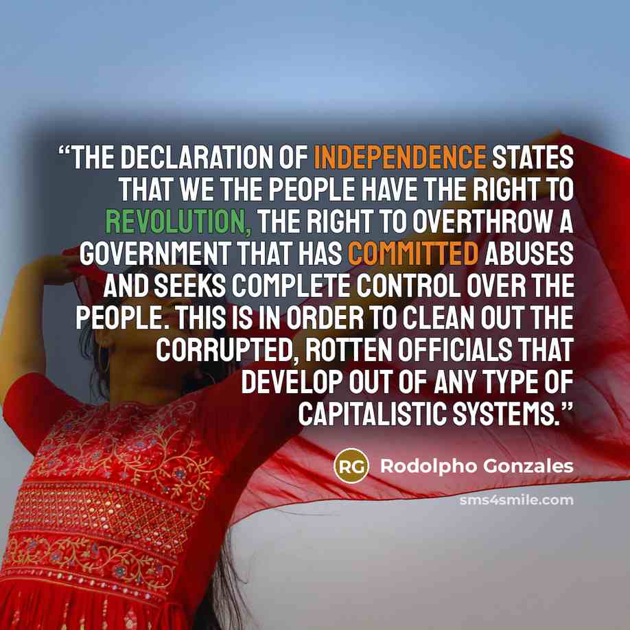 “The Declaration of Independence states that we the people have the right to revolution, the right to overthrow a government that has committed abuses and seeks complete control over the people. This is in order to clean out the corrupted, rotten officials that develop out of any type of…” quote by Rodolpho Gonzales
