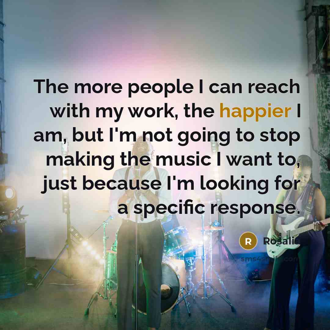“The more people I can reach with my work, the happier I am, but I'm not going to stop making the music I want to, just because I'm looking for a specific response.” quote by Rosalia