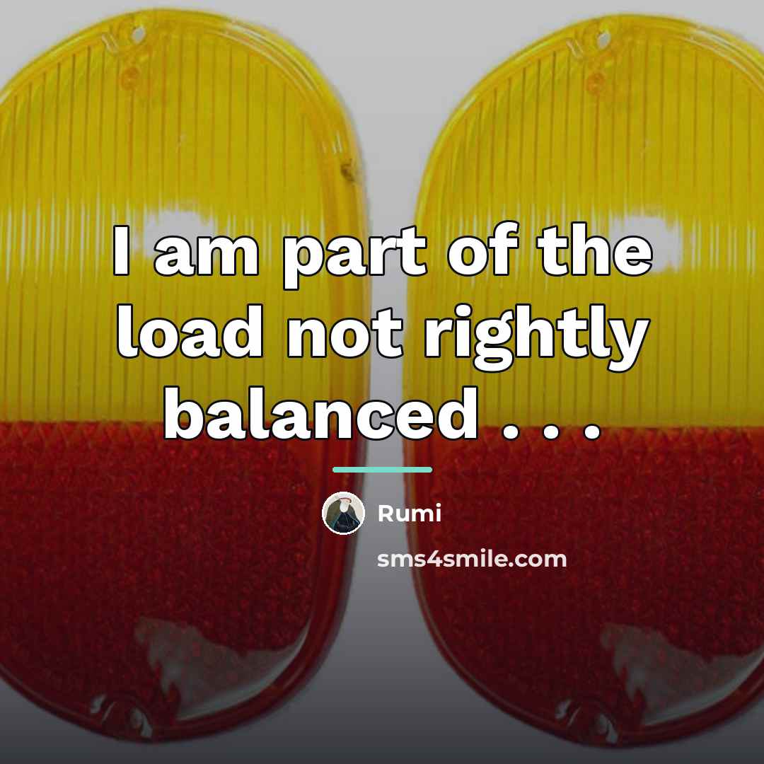 “I am part of the load not rightly balanced .…” quote by Rumi