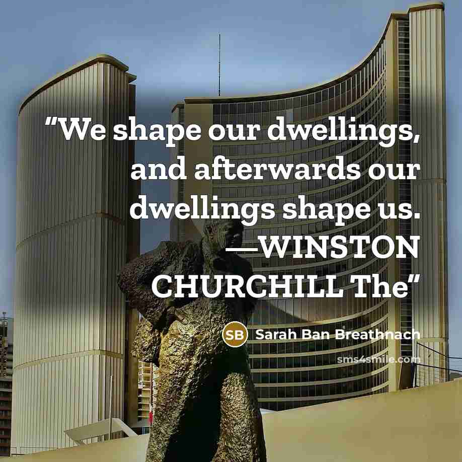 “We shape our dwellings, and afterwards our dwellings shape us. —WINSTON CHURCHILL The” quote by Sarah Ban Breathnach