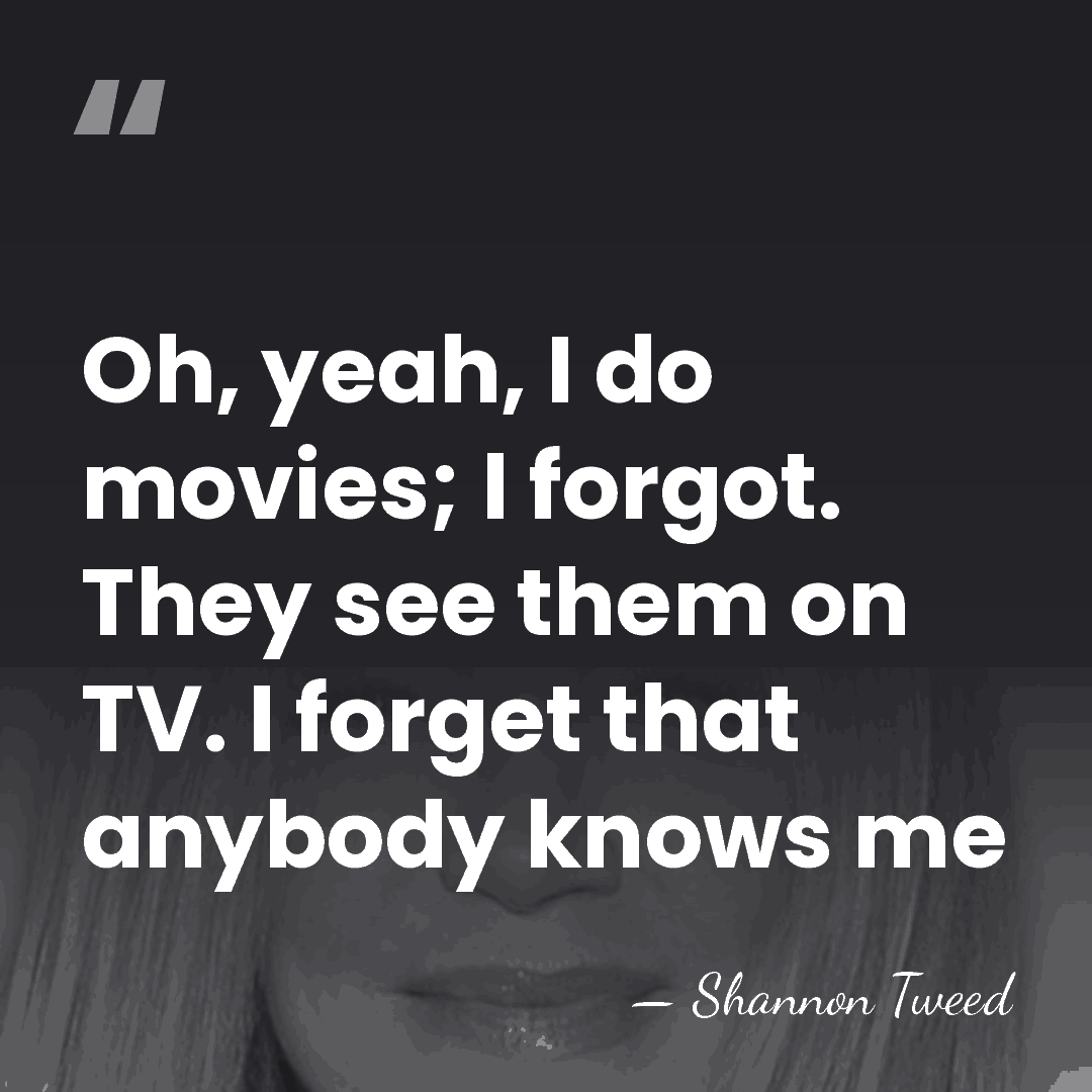Oh, yeah, I do movies; I forgot. They see them on TV.&hellip; - Shannon Tweed