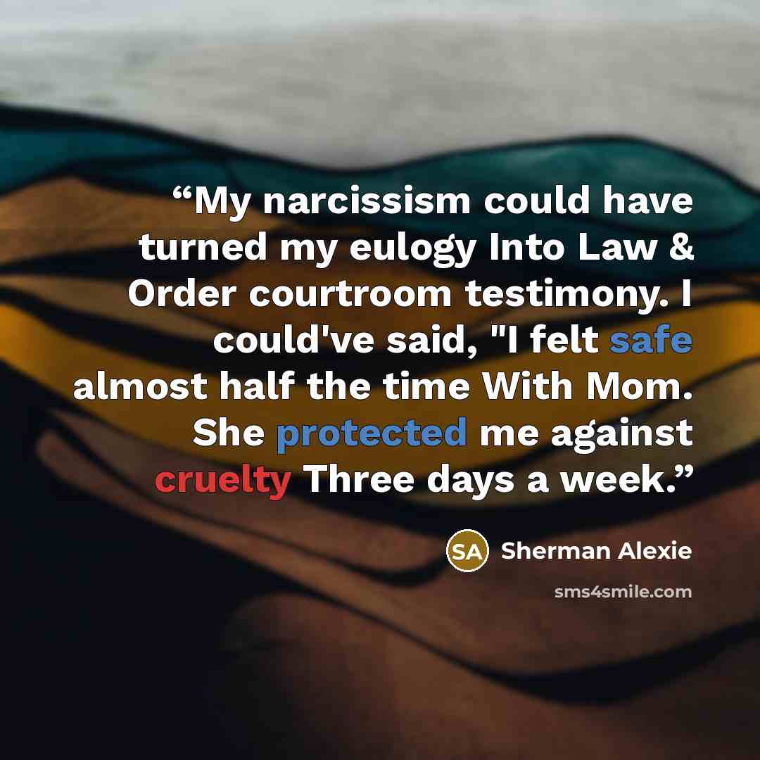 “My narcissism could have turned my eulogy Into Law & Order courtroom testimony. I could've said, "I felt safe almost half the time With Mom. She protected me against cruelty Three days a week.” quote by Sherman Alexie