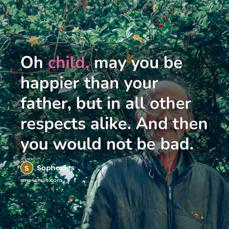 “Oh child, may you be happier than your father, but…” quote by Sophocles