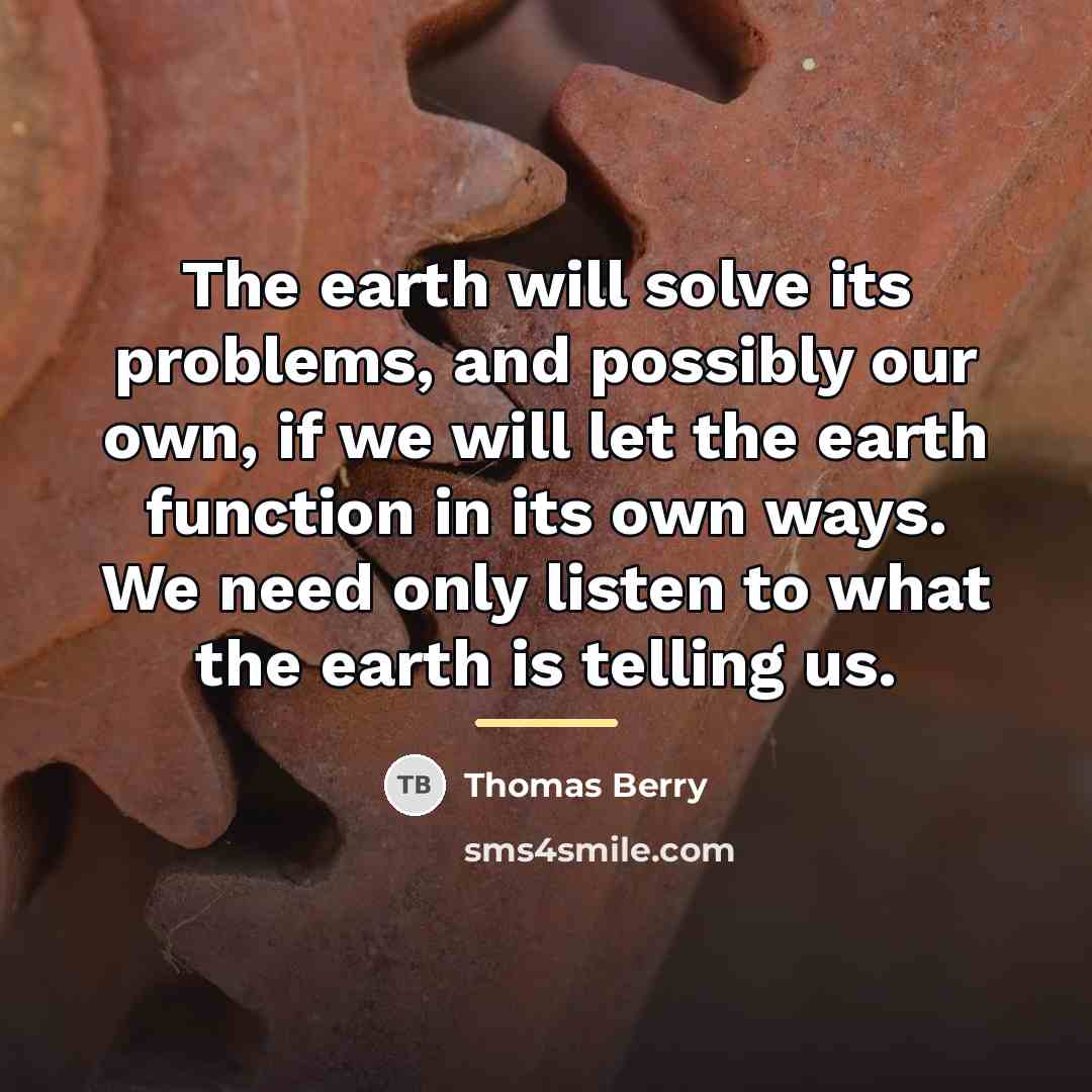 “The earth will solve its problems, and possibly our own,…” quote by Thomas Berry