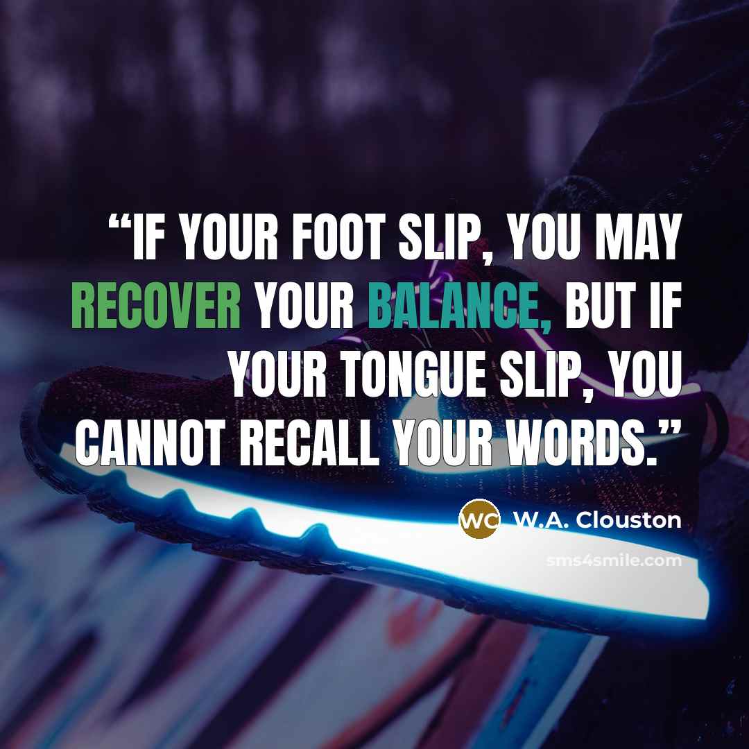 “If your foot slip, you may recover your balance, but if your tongue slip, you cannot recall your words.” quote by W.A. Clouston