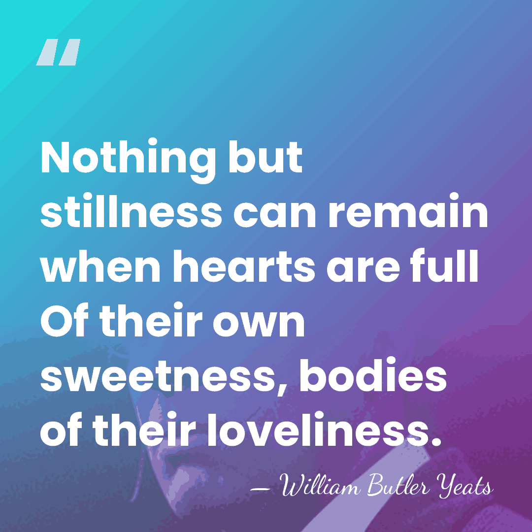 Nothing but stillness can remain when hearts are full Of their own&hellip; - William Butler Yeats