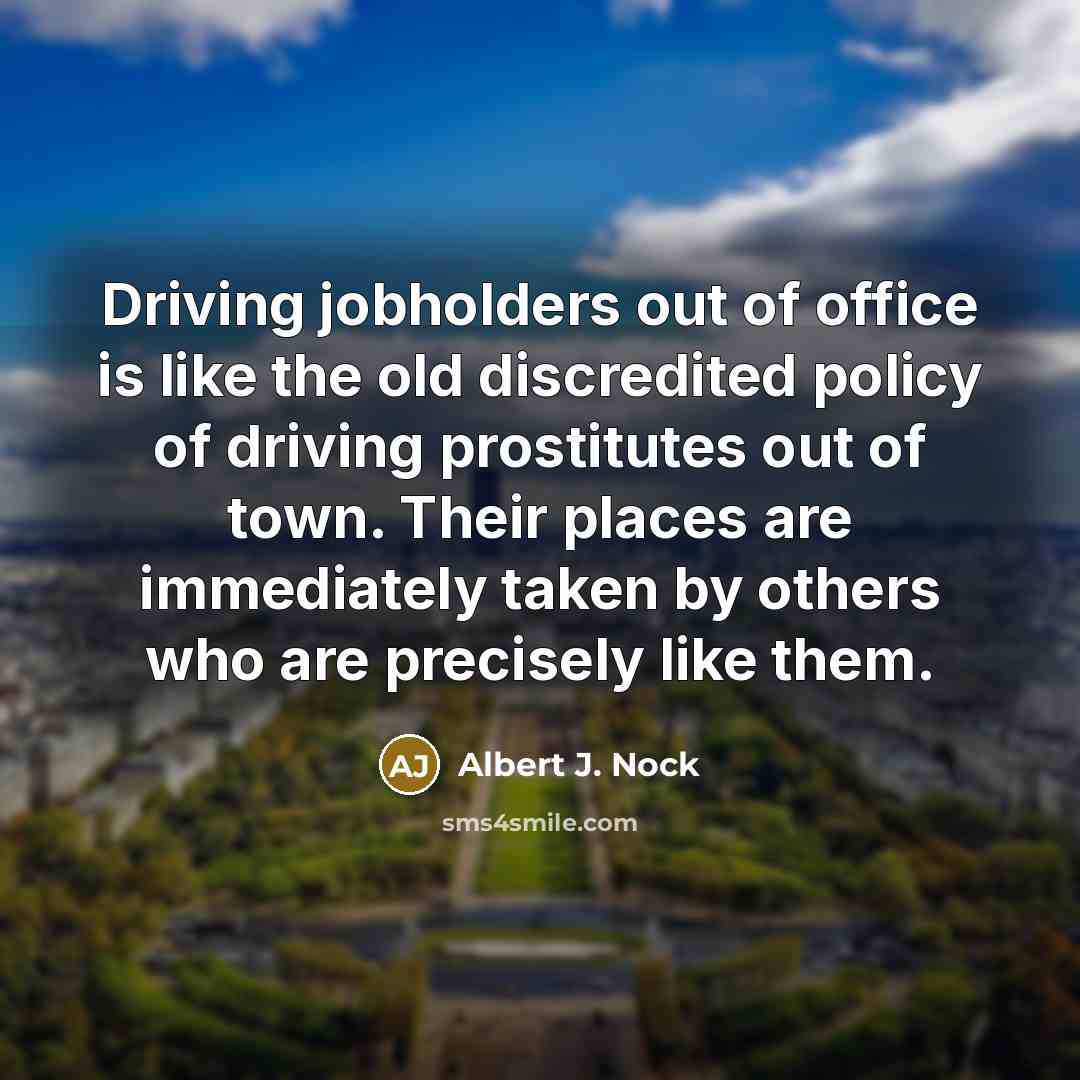 “Driving jobholders out of office is like the old discredited…” quote by Albert J. Nock