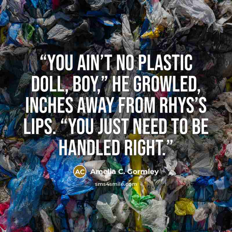 “You ain’t no plastic doll, boy,” he growled, inches away from Rhys’s lips. “You just need to be handled right.” quote by Amelia C. Gormley