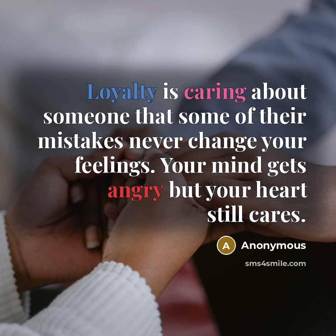 “Loyalty is caring about someone that some of their mistakes never change your feelings. Your mind gets angry but your heart still cares.” quote by Anonymous