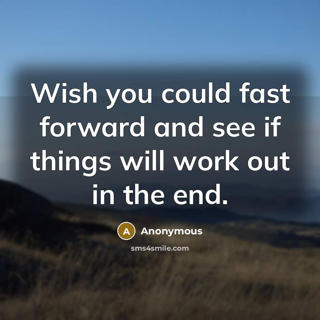 “Wish you could fast forward and see if things will work out in the end.” quote by Anonymous