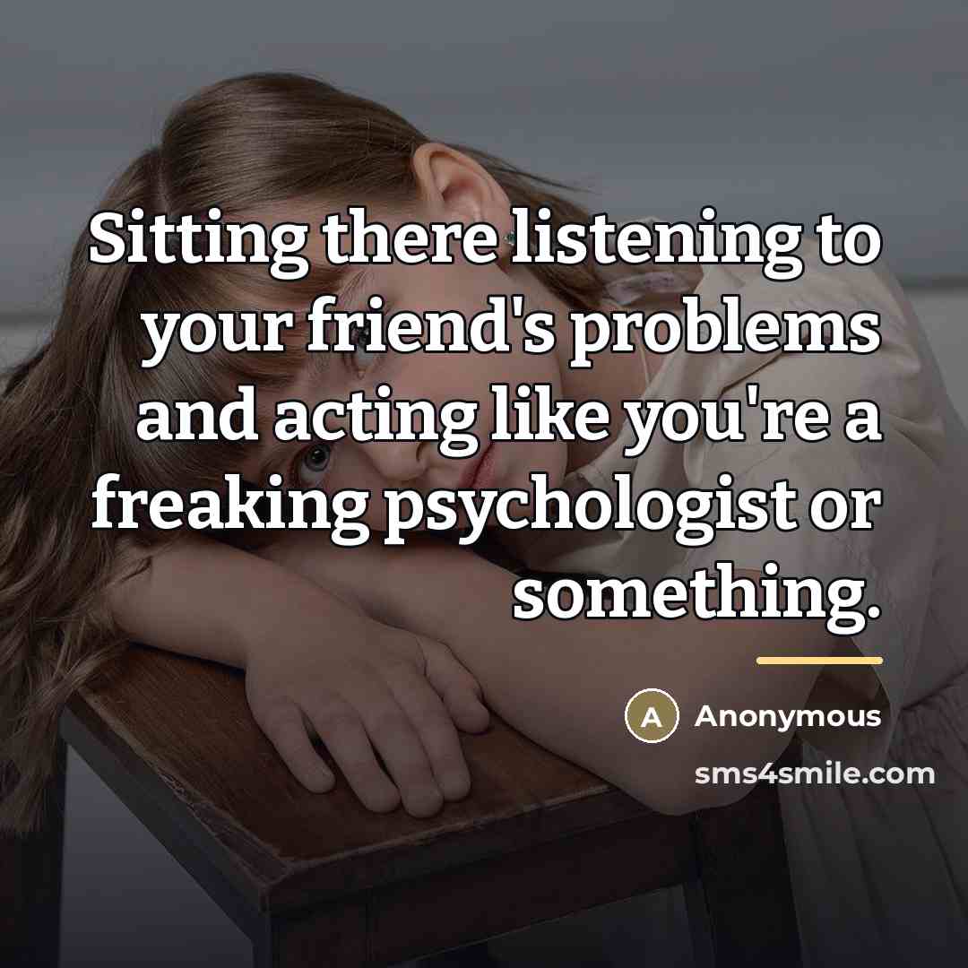 “Sitting there listening to your friend's problems and acting like…” quote by Anonymous