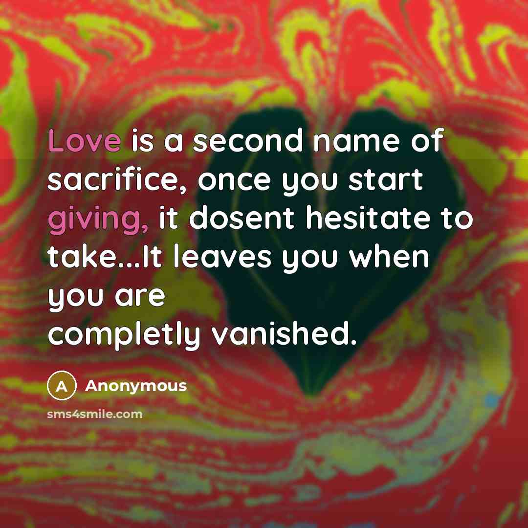 “Love is a second name of sacrifice, once you start giving, it dosent hesitate to take...It leaves you when you are completly vanished.” quote by Anonymous