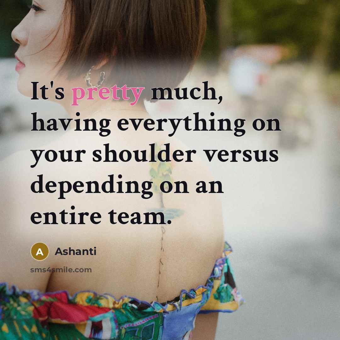 “It's pretty much, having everything on your shoulder versus depending on an entire team.” quote by Ashanti