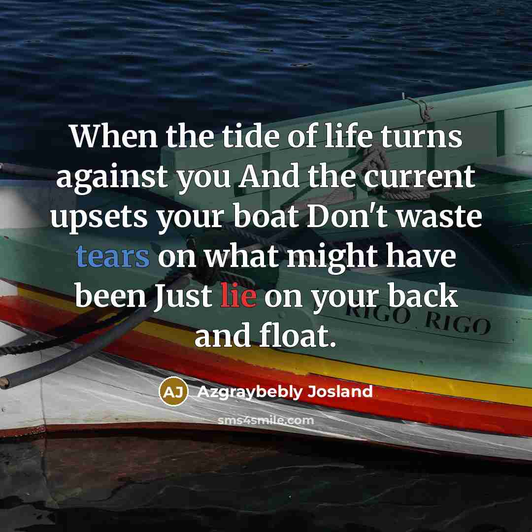 “When the tide of life turns against you And the current upsets your boat Don't waste tears on what might have been Just lie on your back and float.” quote by Azgraybebly Josland