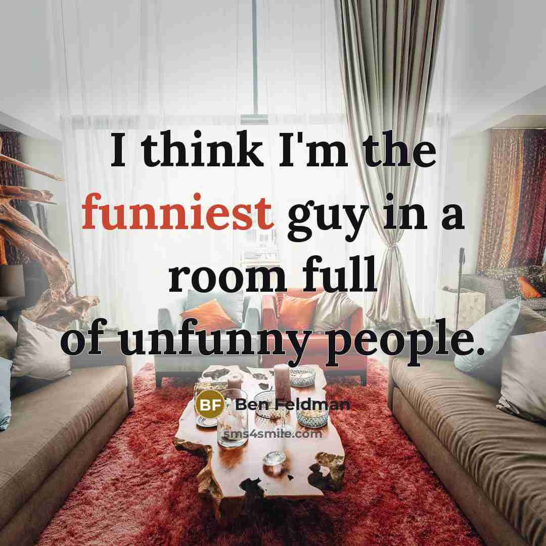 “I think I'm the funniest guy in a room full of unfunny people.” quote by Ben Feldman
