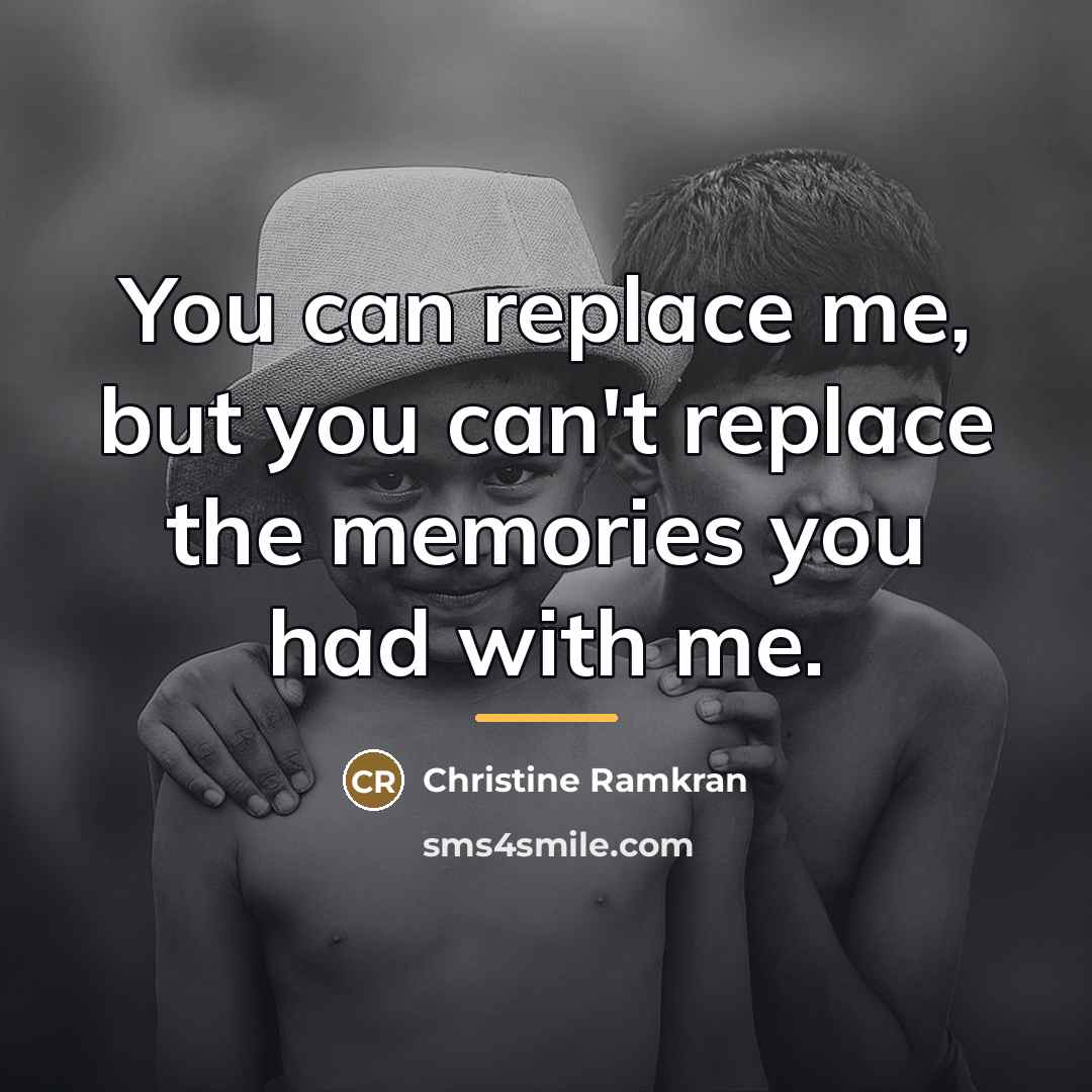 “You can replace me, but you can't replace the memories…” quote by Christine Ramkran