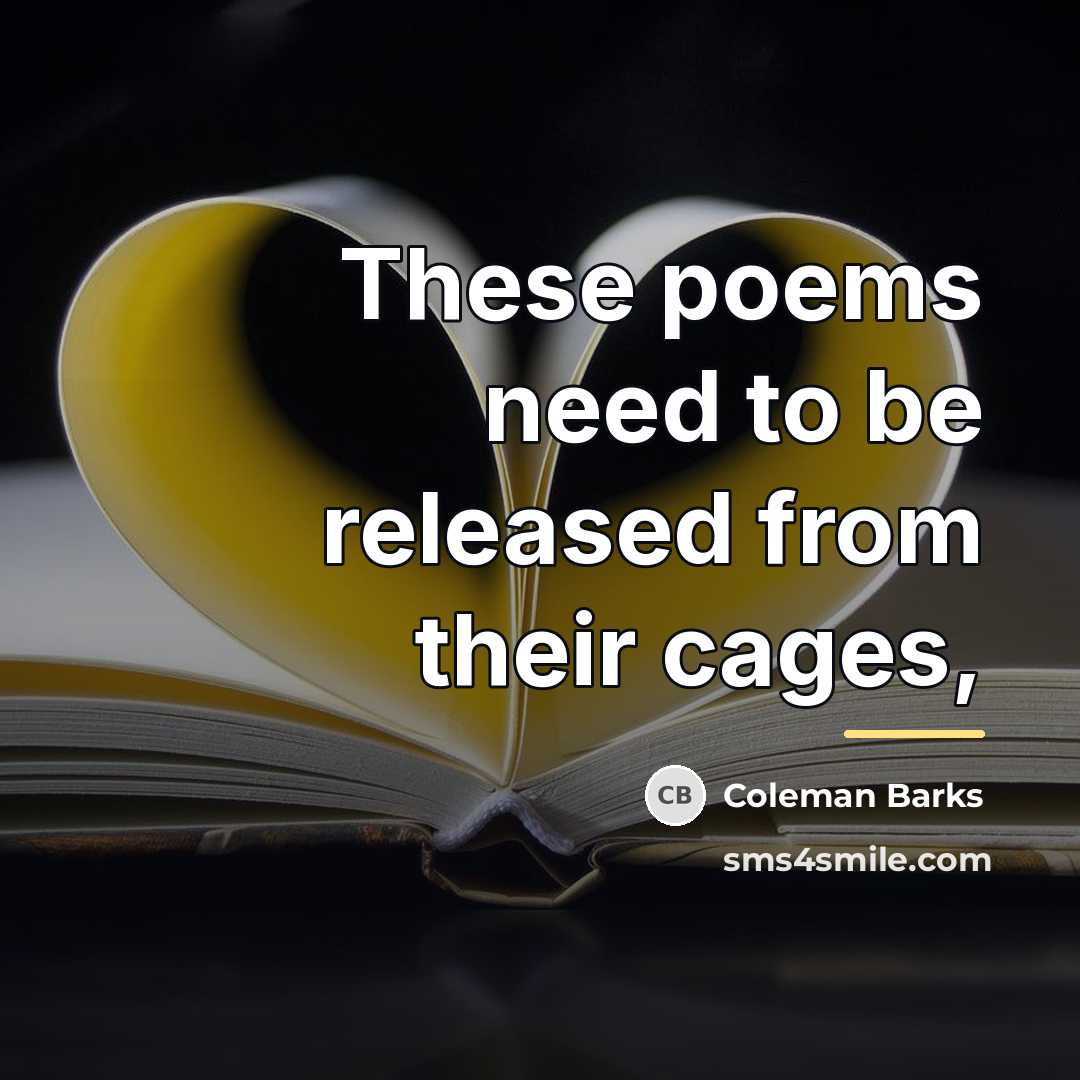 “These poems need to be released from their cages,…” quote by Coleman Barks