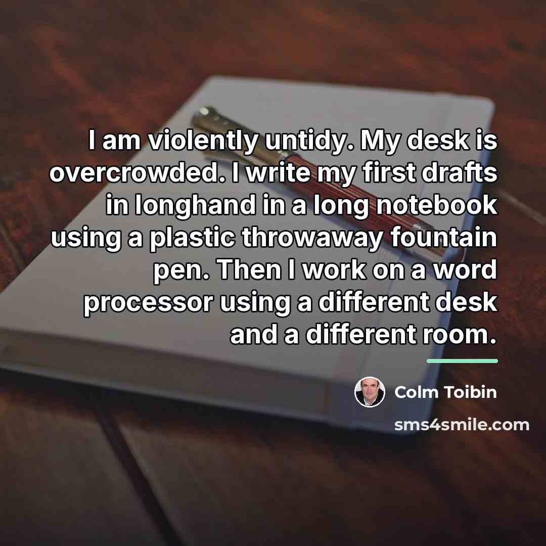 “I am violently untidy. My desk is overcrowded. I write…” quote by Colm Toibin