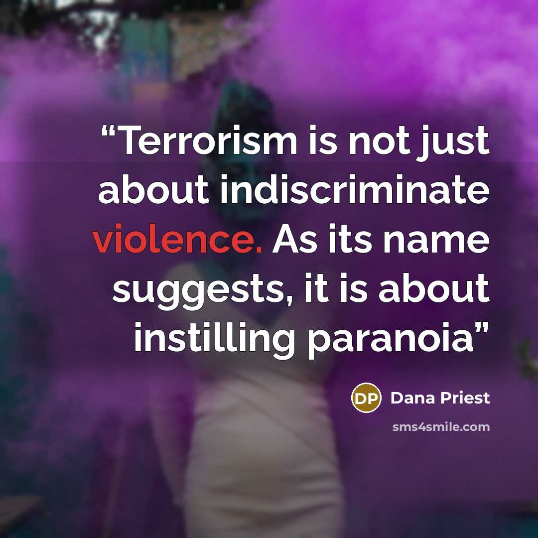 “Terrorism is not just about indiscriminate violence. As its name suggests, it is about instilling paranoia” quote by Dana Priest