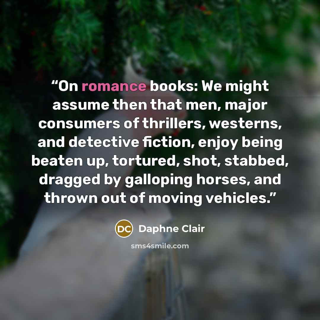 “On romance books: We might assume then that men, major consumers of thrillers, westerns, and detective fiction, enjoy being beaten up, tortured, shot, stabbed, dragged by galloping horses, and thrown out of moving vehicles.” quote by Daphne Clair