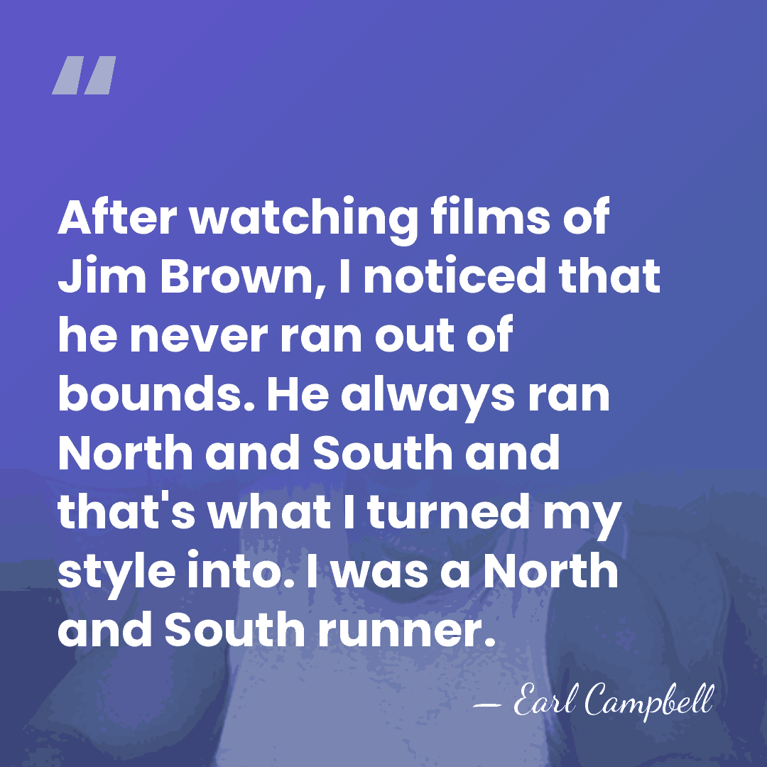 After watching films of Jim Brown, I noticed that he never ran&hellip; - Earl Campbell