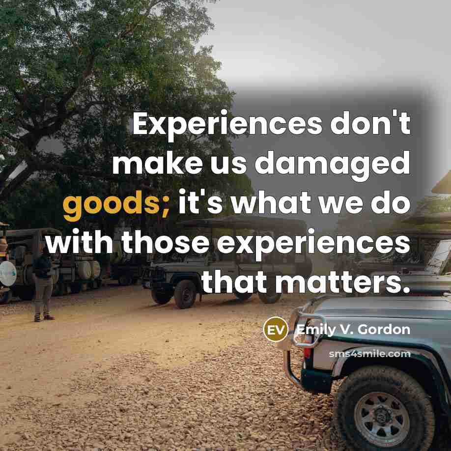 “Experiences don't make us damaged goods; it's what we do with those experiences that matters.” quote by Emily V. Gordon