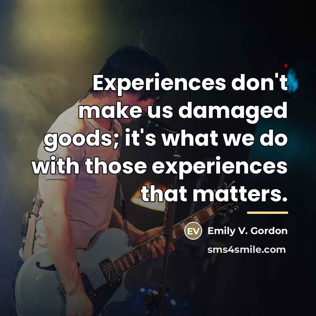 “Experiences don't make us damaged goods; it's what we do…” quote by Emily V. Gordon