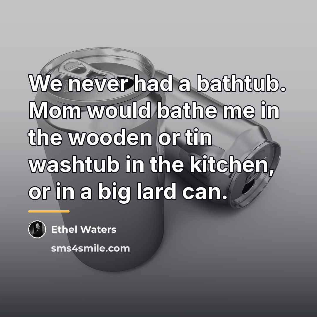 “We never had a bathtub. Mom would bathe me in…” quote by Ethel Waters