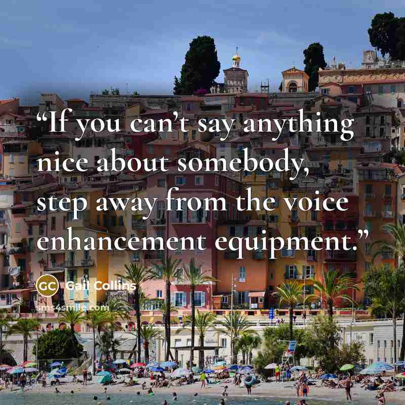 “If you can’t say anything nice about somebody, step away from the voice enhancement equipment.” quote by Gail Collins