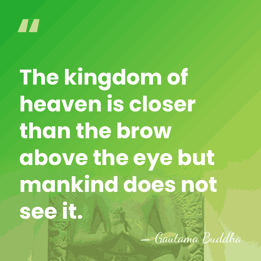 The kingdom of heaven is closer than the brow above the eye&hellip; - Gautama Buddha