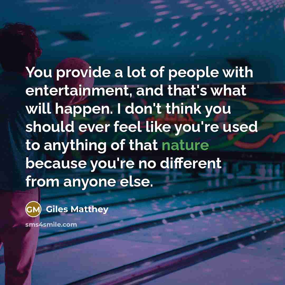“You provide a lot of people with entertainment, and that's…” quote by Giles Matthey