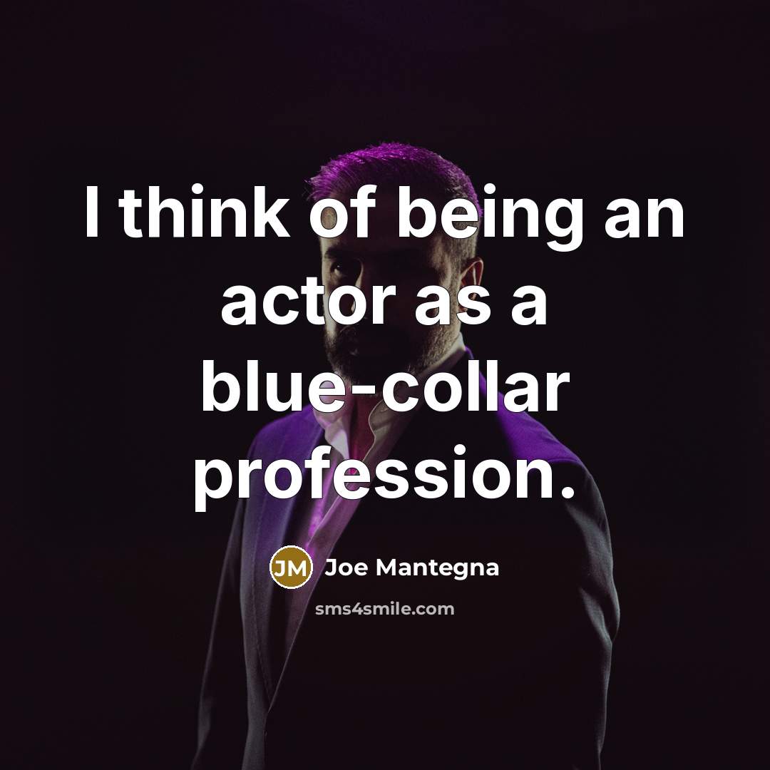 “I think of being an actor as a blue-collar profession.” quote by Joe Mantegna