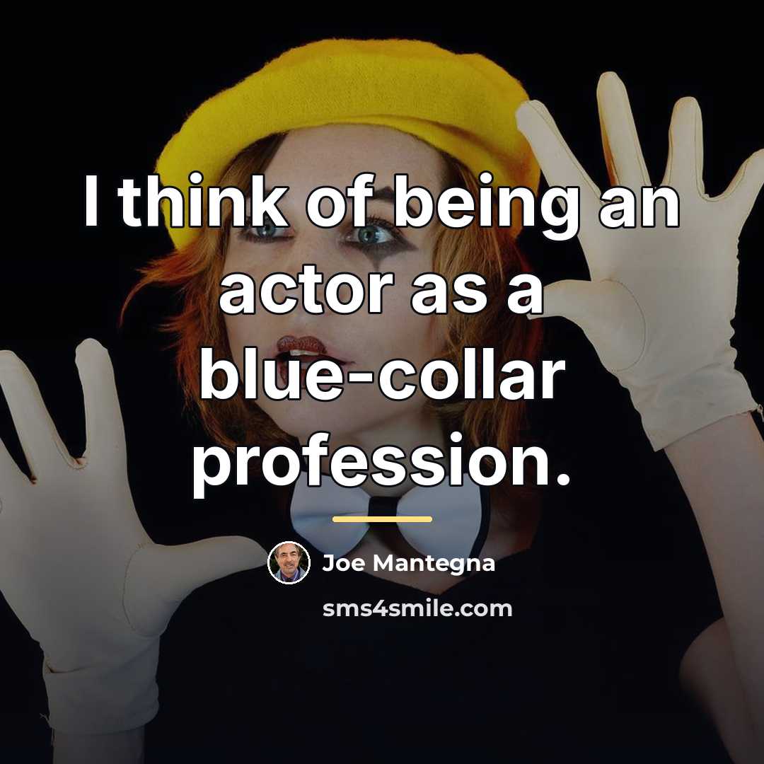 “I think of being an actor as a blue-collar profession.…” quote by Joe Mantegna
