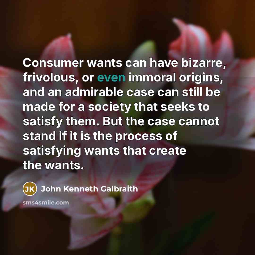 “Consumer wants can have bizarre, frivolous, or even immoral origins,…” quote by John Kenneth Galbraith