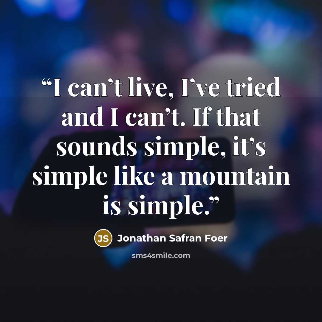 “I can’t live, I’ve tried and I can’t. If that sounds simple, it’s simple like a mountain is simple.” quote by Jonathan Safran Foer