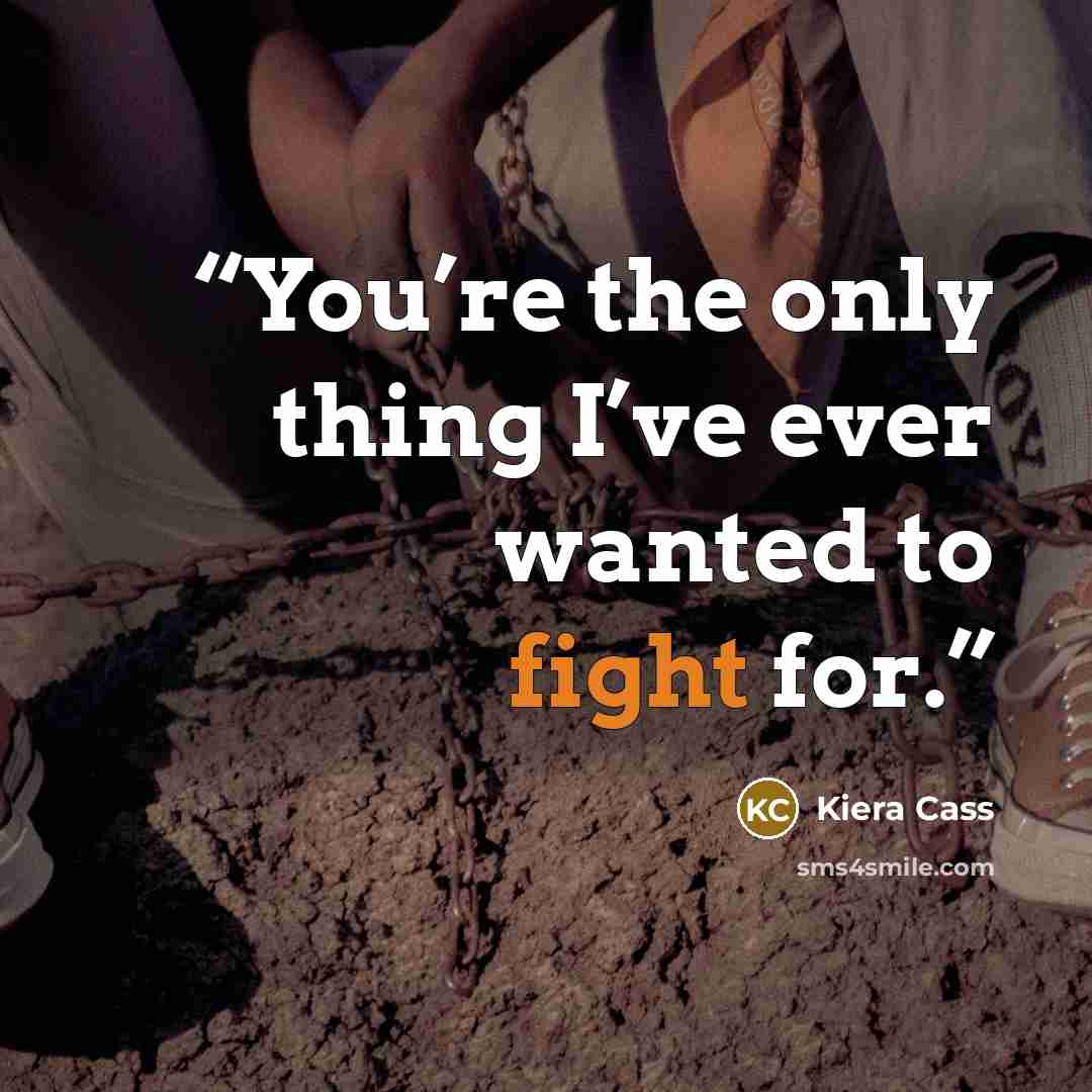 “You’re the only thing I’ve ever wanted to fight for.” quote by Kiera Cass