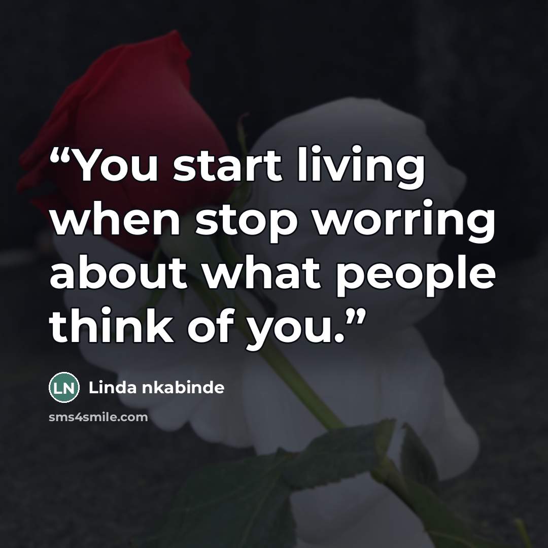 “You start living when stop worring about what people think of you.” quote by Linda nkabinde