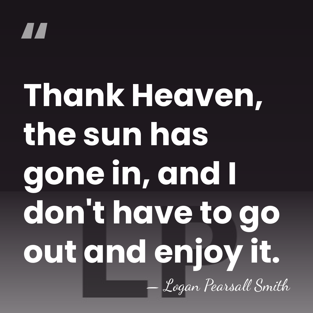 Thank Heaven, the sun has gone in, and I don't have to&hellip; - Logan Pearsall Smith