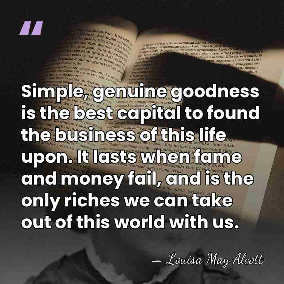 Simple, genuine goodness is the best capital to found the business of&hellip; - Louisa May Alcott