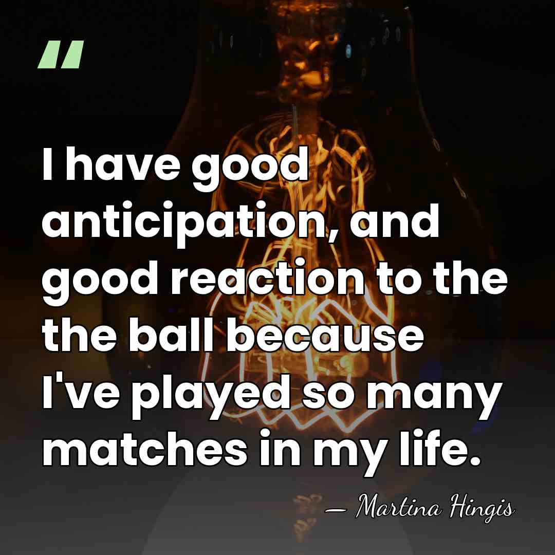 I have good anticipation, and good reaction to the the ball because&hellip; - Martina Hingis