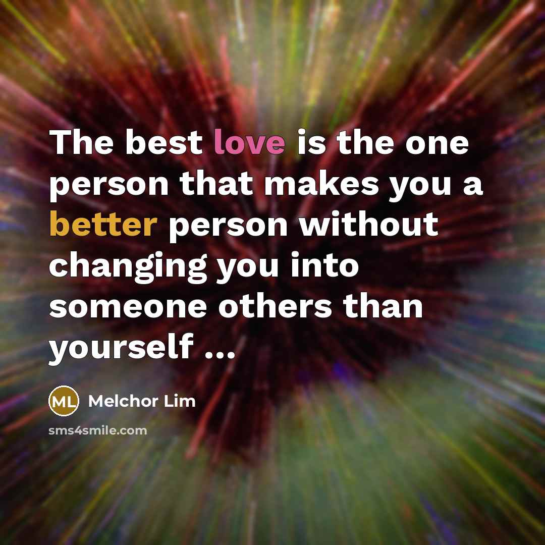 “The best love is the one person that makes you a better person without changing you into someone others than yourself …” quote by Melchor Lim