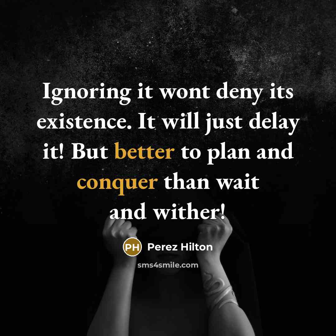 “Ignoring it wont deny its existence. It will just delay it! But better to plan and conquer than wait and wither!” quote by Perez Hilton