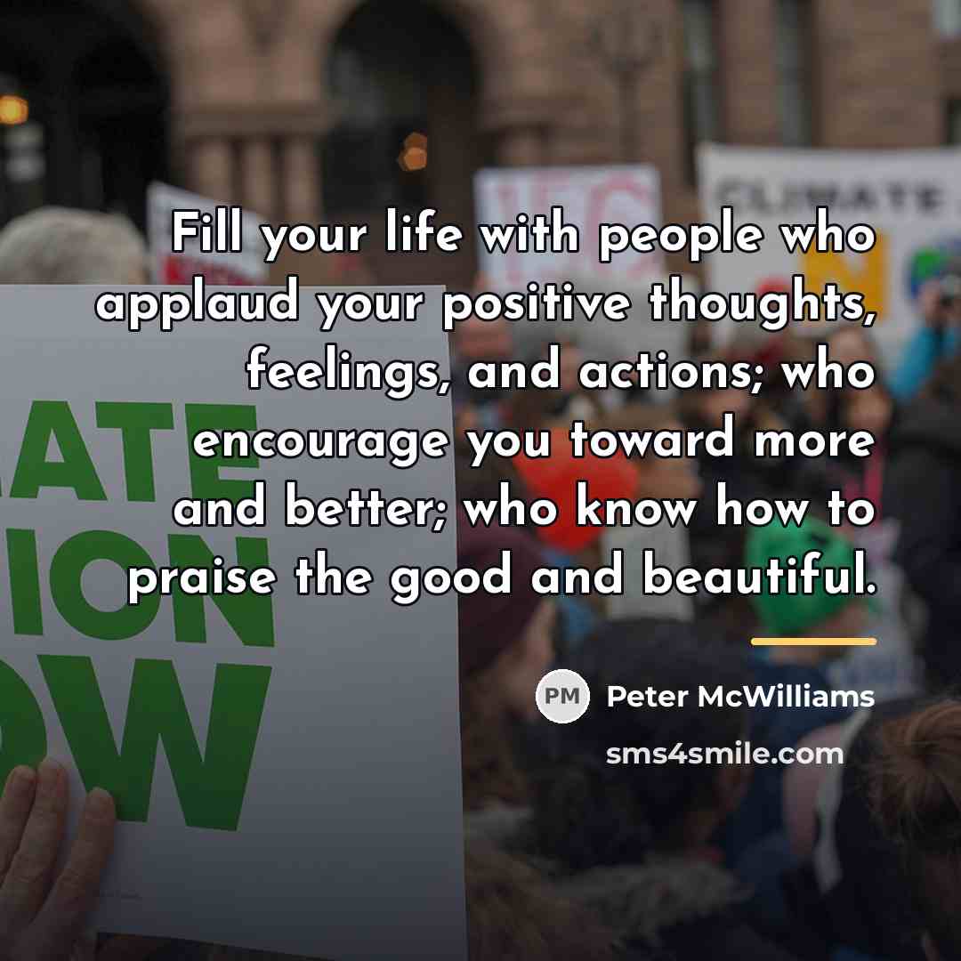 “Fill your life with people who applaud your positive thoughts,…” quote by Peter McWilliams