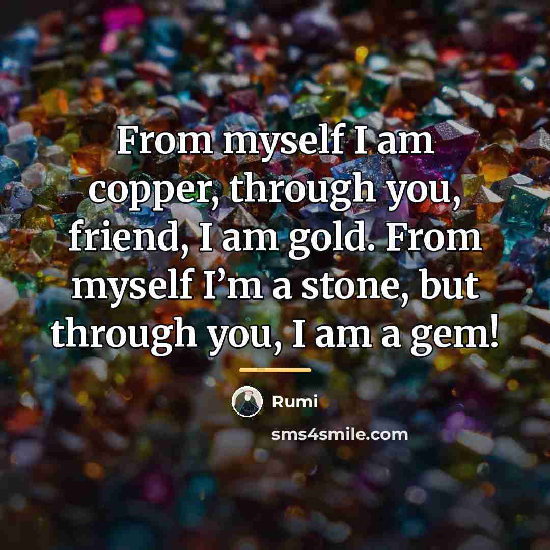 “From myself I am copper, through you, friend, I am…” quote by Rumi