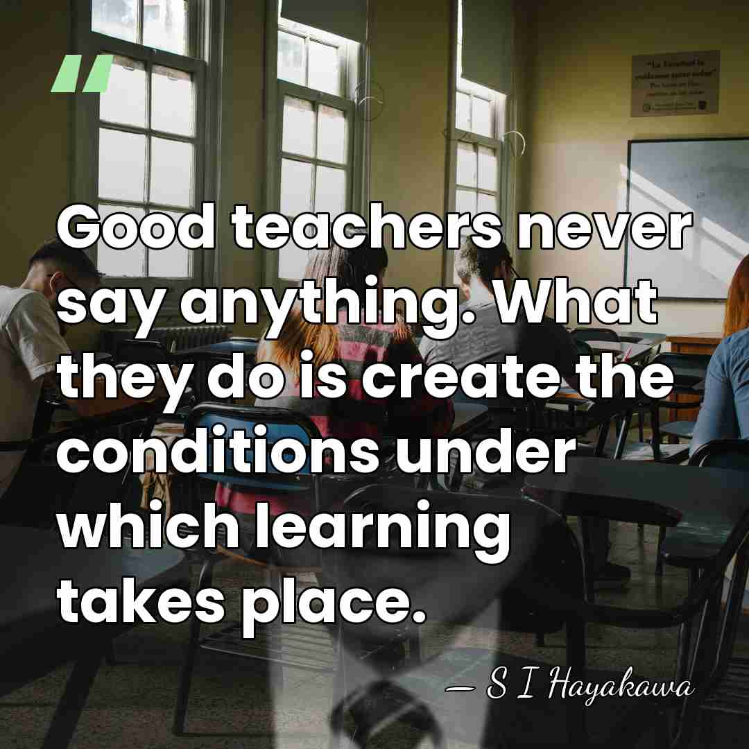 Good teachers never say anything. What they do is create the conditions&hellip; - S I Hayakawa