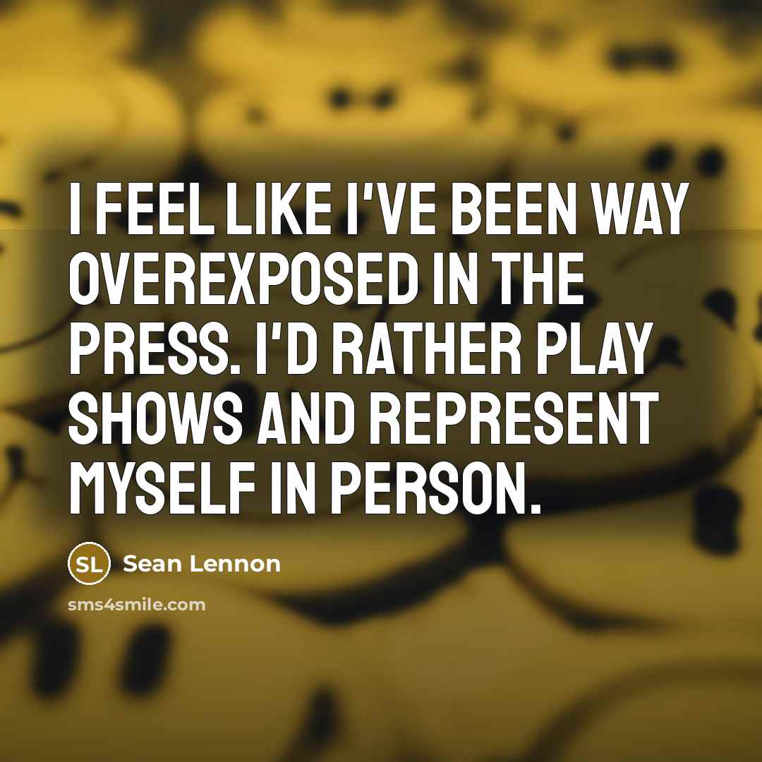 “I feel like I've been way overexposed in the press. I'd rather play shows and represent myself in person.” quote by Sean Lennon