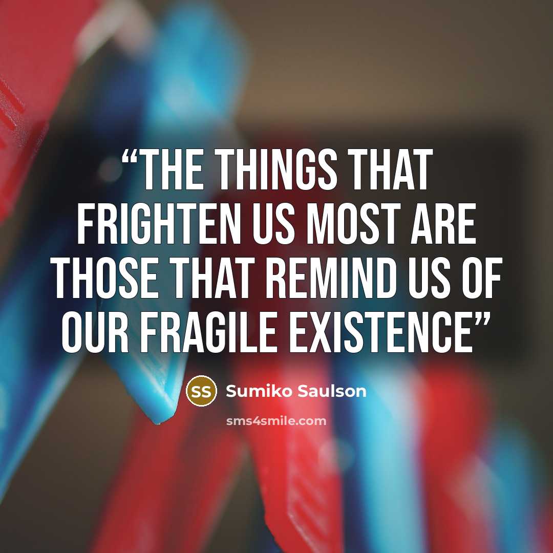 “The things that frighten us most are those that remind us of our fragile existence” quote by Sumiko Saulson