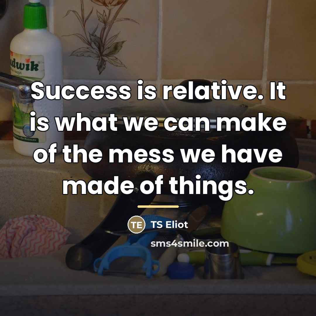 “Success is relative. It is what we can make of…” quote by TS Eliot