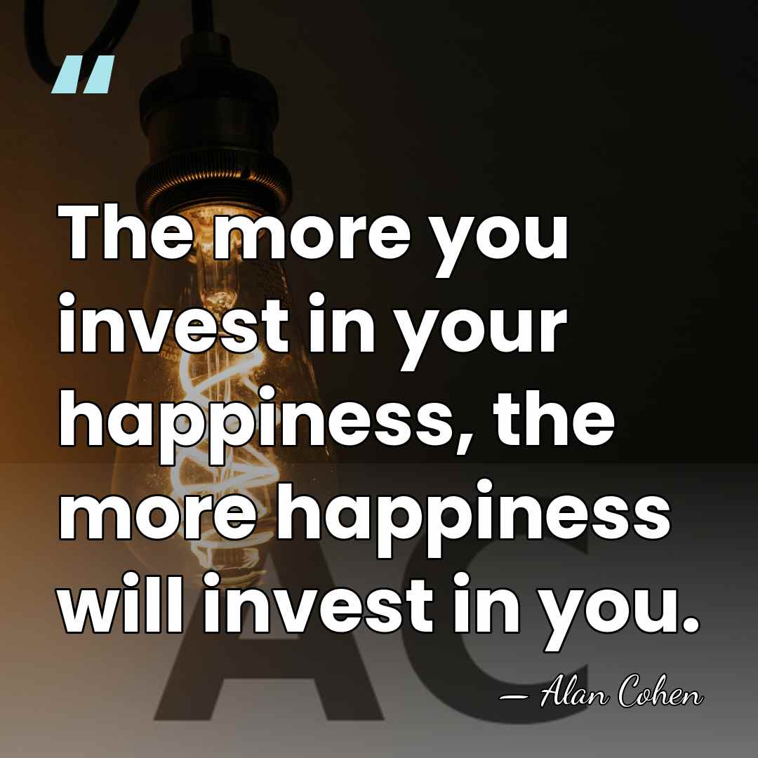 The more you invest in your happiness, the more happiness will invest&hellip; - Alan Cohen